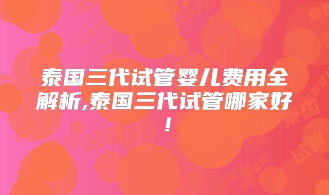 泰国三代试管婴儿费用全解析,泰国三代试管哪家好!