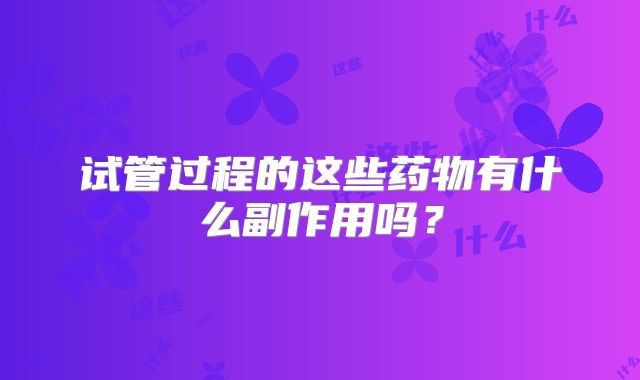 试管过程的这些药物有什么副作用吗？