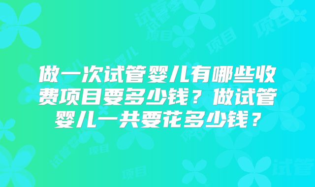 做一次试管婴儿有哪些收费项目要多少钱？做试管婴儿一共要花多少钱？