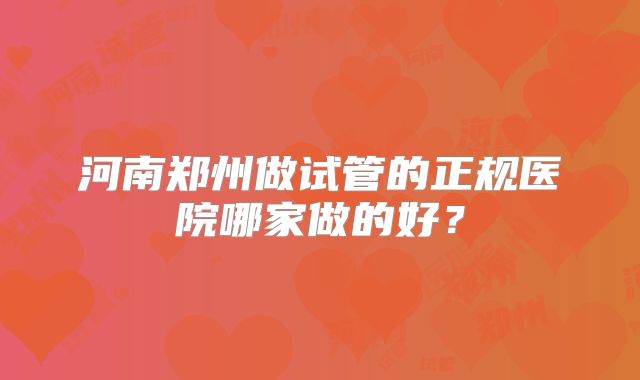 河南郑州做试管的正规医院哪家做的好?
