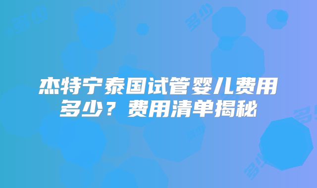 杰特宁泰国试管婴儿费用多少？费用清单揭秘