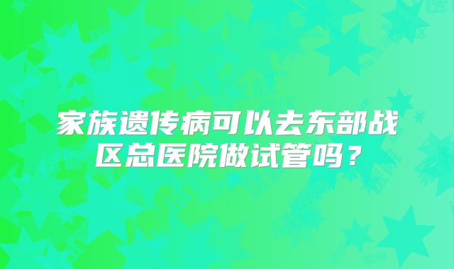 家族遗传病可以去东部战区总医院做试管吗？