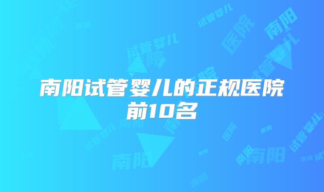 南阳试管婴儿的正规医院前10名