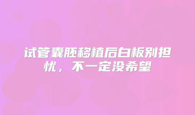 试管囊胚移植后白板别担忧,不一定没希望