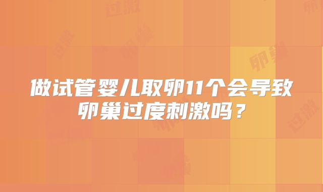 做试管婴儿取卵11个会导致卵巢过度刺激吗？