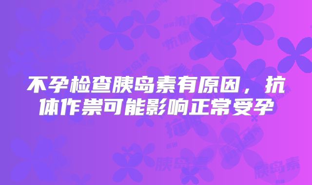 不孕检查胰岛素有原因，抗体作祟可能影响正常受孕