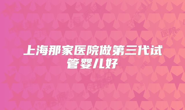 上海那家医院做第三代试管婴儿好
