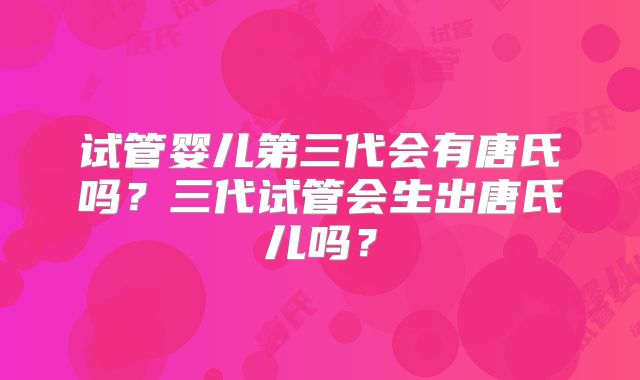 试管婴儿第三代会有唐氏吗？三代试管会生出唐氏儿吗？