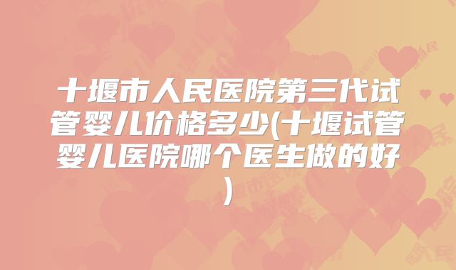 十堰市人民医院第三代试管婴儿价格多少(十堰试管婴儿医院哪个医生做的好)