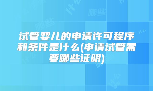 试管婴儿的申请许可程序和条件是什么(申请试管需要哪些证明)