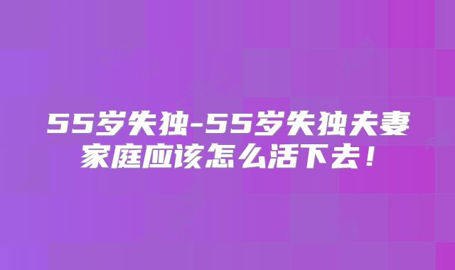 55岁失独-55岁失独夫妻家庭应该怎么活下去!