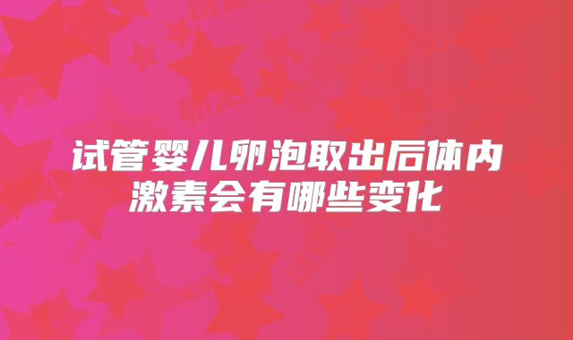 试管婴儿卵泡取出后体内激素会有哪些变化