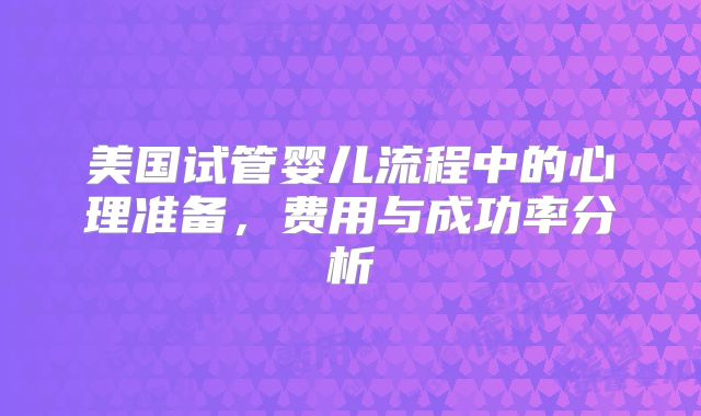 美国试管婴儿流程中的心理准备,费用与成功率分析