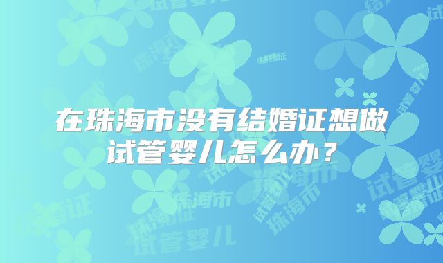 在珠海市没有结婚证想做试管婴儿怎么办？