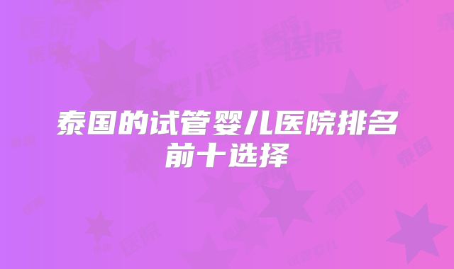 泰国的试管婴儿医院排名前十选择