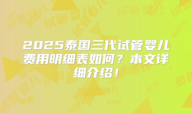 2025泰国三代试管婴儿费用明细表如何？本文详细介绍！
