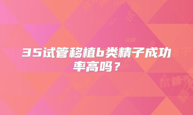 35试管移植b类精子成功率高吗？