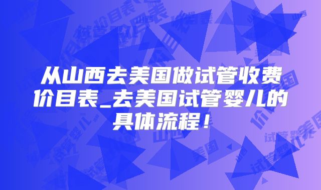 从山西去美国做试管收费价目表_去美国试管婴儿的具体流程！