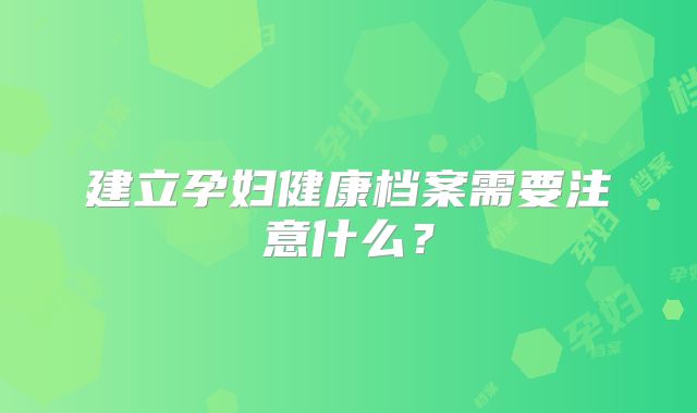 建立孕妇健康档案需要注意什么？