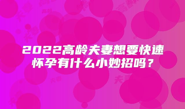 2022高龄夫妻想要快速怀孕有什么小妙招吗？