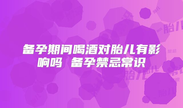 备孕期间喝酒对胎儿有影响吗 备孕禁忌常识