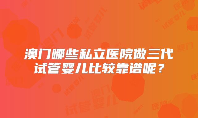 澳门哪些私立医院做三代试管婴儿比较靠谱呢？