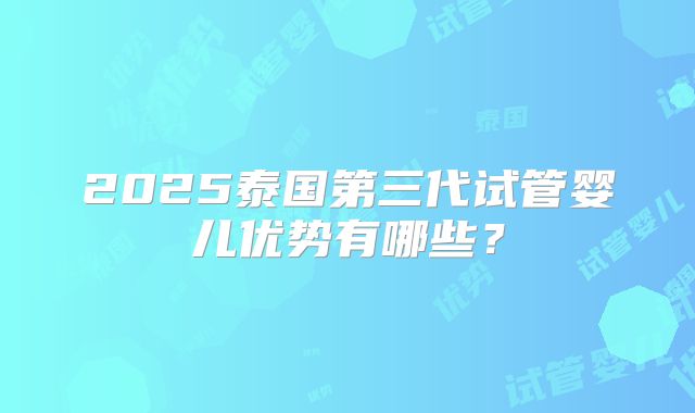 2025泰国第三代试管婴儿优势有哪些？