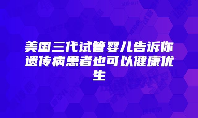美国三代试管婴儿告诉你遗传病患者也可以健康优生