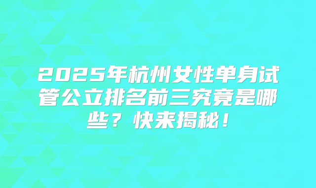 2025年杭州女性单身试管公立排名前三究竟是哪些？快来揭秘！