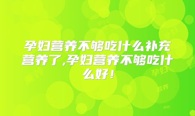 孕妇营养不够吃什么补充营养了,孕妇营养不够吃什么好!
