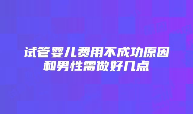 试管婴儿费用不成功原因和男性需做好几点