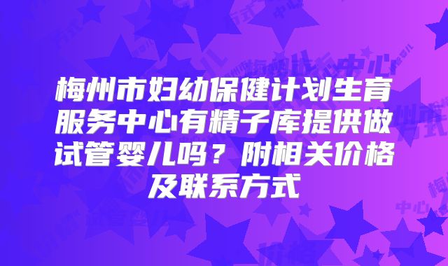 梅州市妇幼保健计划生育服务中心有精子库提供做试管婴儿吗？附相关价格及联系方式