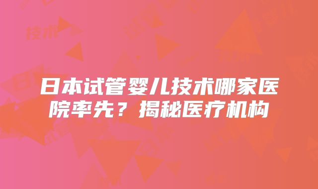 日本试管婴儿技术哪家医院率先？揭秘医疗机构