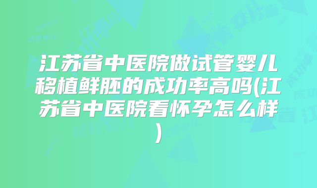 江苏省中医院做试管婴儿移植鲜胚的成功率高吗(江苏省中医院看怀孕怎么样)