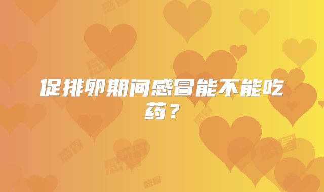 促排卵期间感冒能不能吃药？