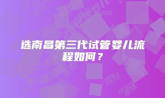 选南昌第三代试管婴儿流程如何?