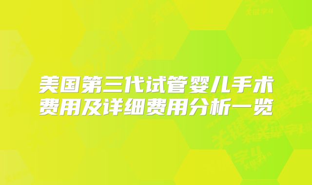 美国第三代试管婴儿手术费用及详细费用分析一览