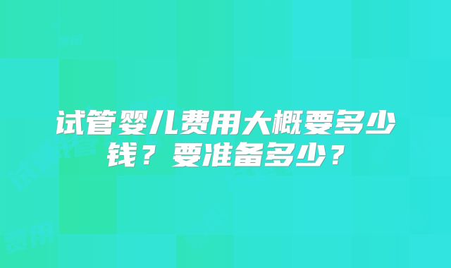 试管婴儿费用大概要多少钱?要准备多少?