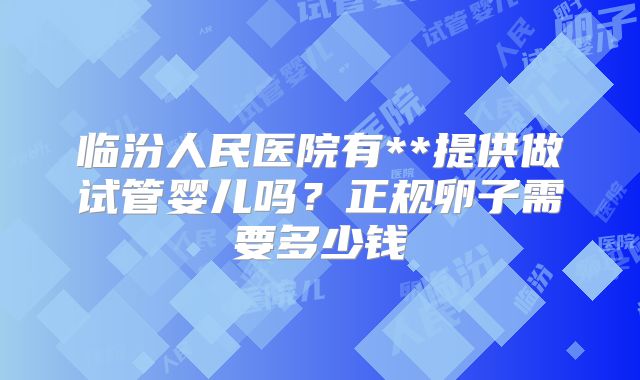 临汾人民医院有**提供做试管婴儿吗?正规卵子需要多少钱