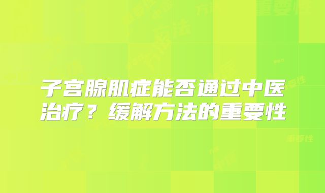 子宫腺肌症能否通过中医治疗?缓解方法的重要性