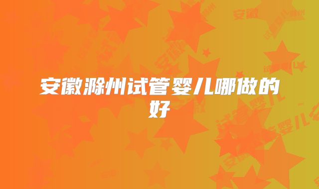 安徽滁州试管婴儿哪做的好