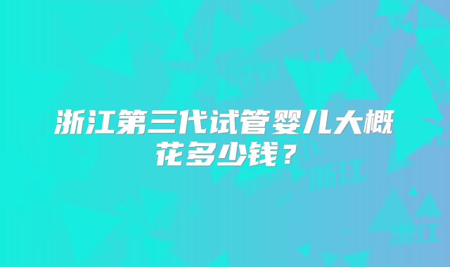 浙江第三代试管婴儿大概花多少钱？