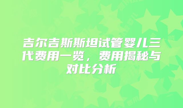吉尔吉斯斯坦试管婴儿三代费用一览，费用揭秘与对比分析