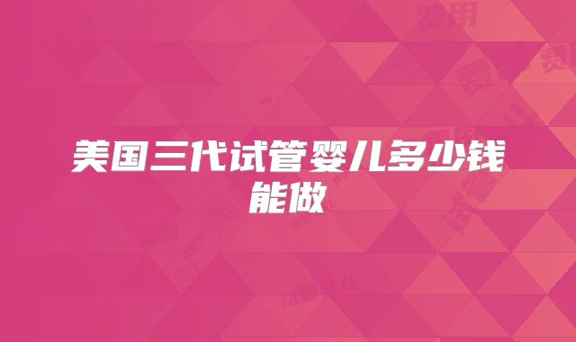 美国三代试管婴儿多少钱能做