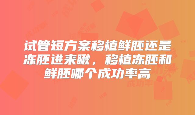 试管短方案移植鲜胚还是冻胚进来瞅，移植冻胚和鲜胚哪个成功率高