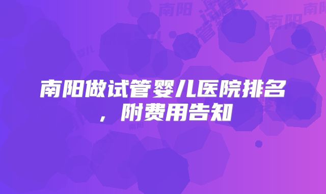 南阳做试管婴儿医院排名，附费用告知