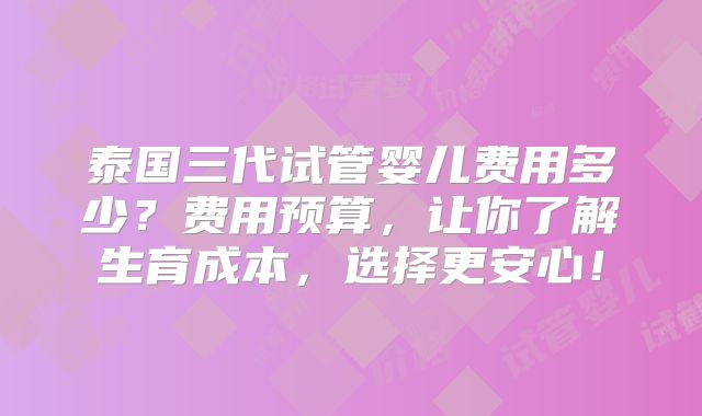 泰国三代试管婴儿费用多少？费用预算，让你了解生育成本，选择更安心！