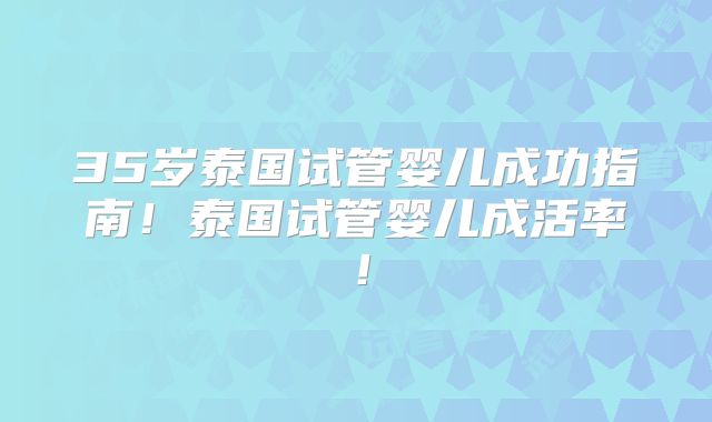 35岁泰国试管婴儿成功指南!泰国试管婴儿成活率!