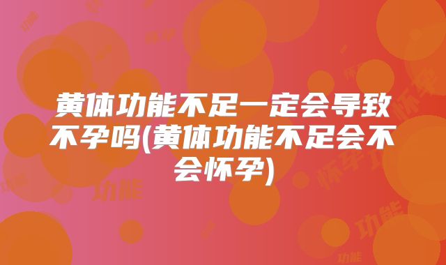 黄体功能不足一定会导致不孕吗(黄体功能不足会不会怀孕)