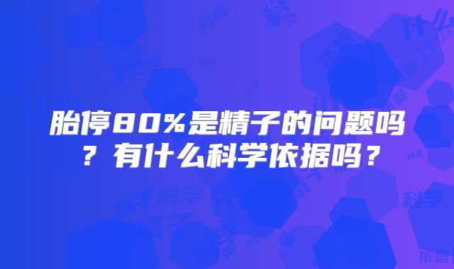 胎停80%是精子的问题吗？有什么科学依据吗？